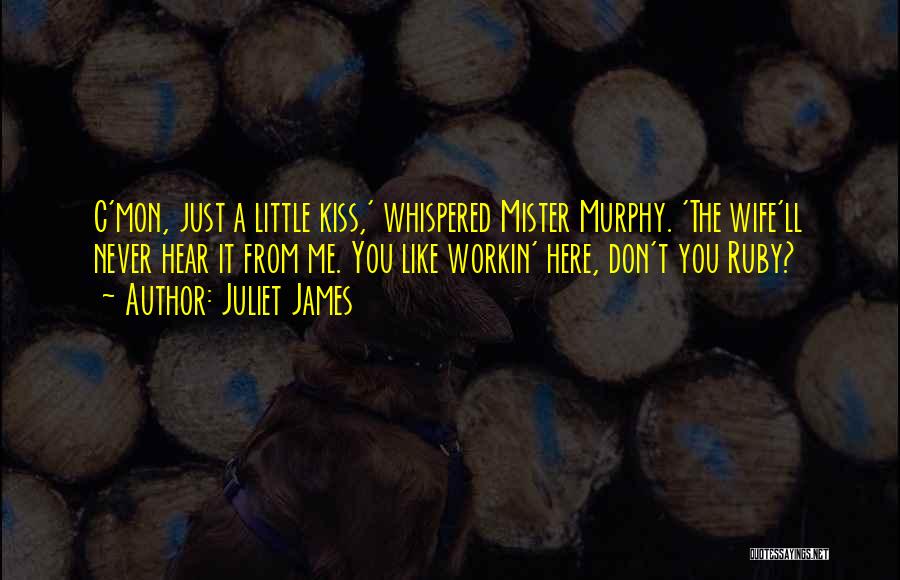 Juliet James Quotes: C'mon, Just A Little Kiss,' Whispered Mister Murphy. 'the Wife'll Never Hear It From Me. You Like Workin' Here, Don't