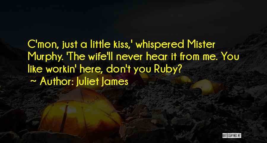 Juliet James Quotes: C'mon, Just A Little Kiss,' Whispered Mister Murphy. 'the Wife'll Never Hear It From Me. You Like Workin' Here, Don't
