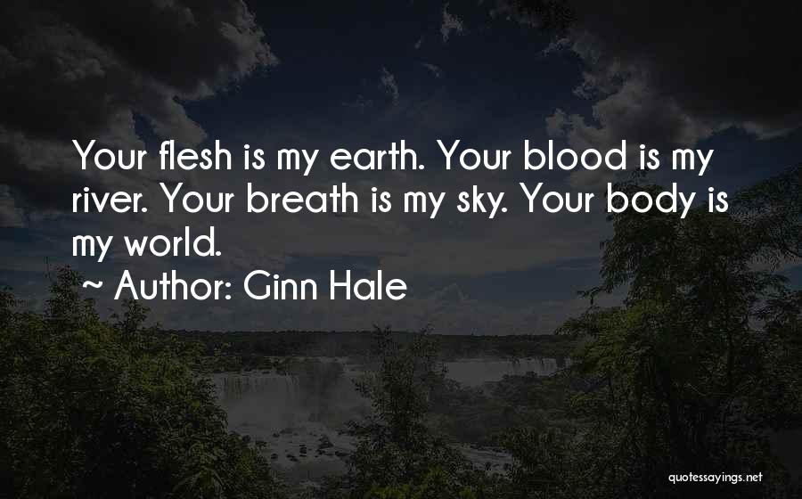 Ginn Hale Quotes: Your Flesh Is My Earth. Your Blood Is My River. Your Breath Is My Sky. Your Body Is My World.