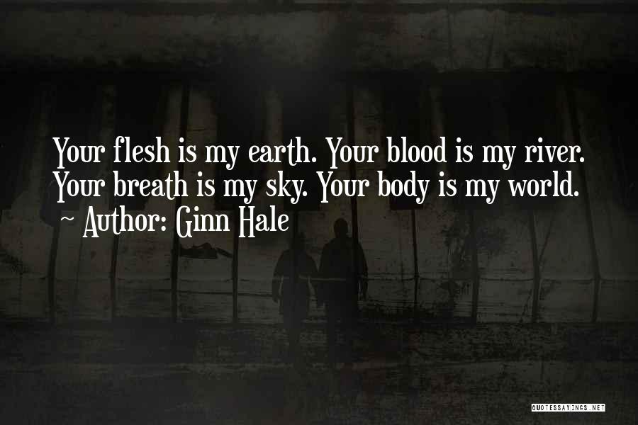 Ginn Hale Quotes: Your Flesh Is My Earth. Your Blood Is My River. Your Breath Is My Sky. Your Body Is My World.