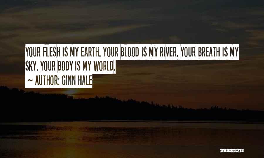 Ginn Hale Quotes: Your Flesh Is My Earth. Your Blood Is My River. Your Breath Is My Sky. Your Body Is My World.