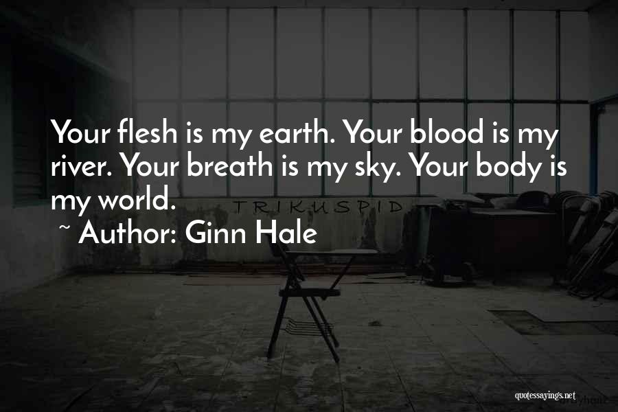 Ginn Hale Quotes: Your Flesh Is My Earth. Your Blood Is My River. Your Breath Is My Sky. Your Body Is My World.