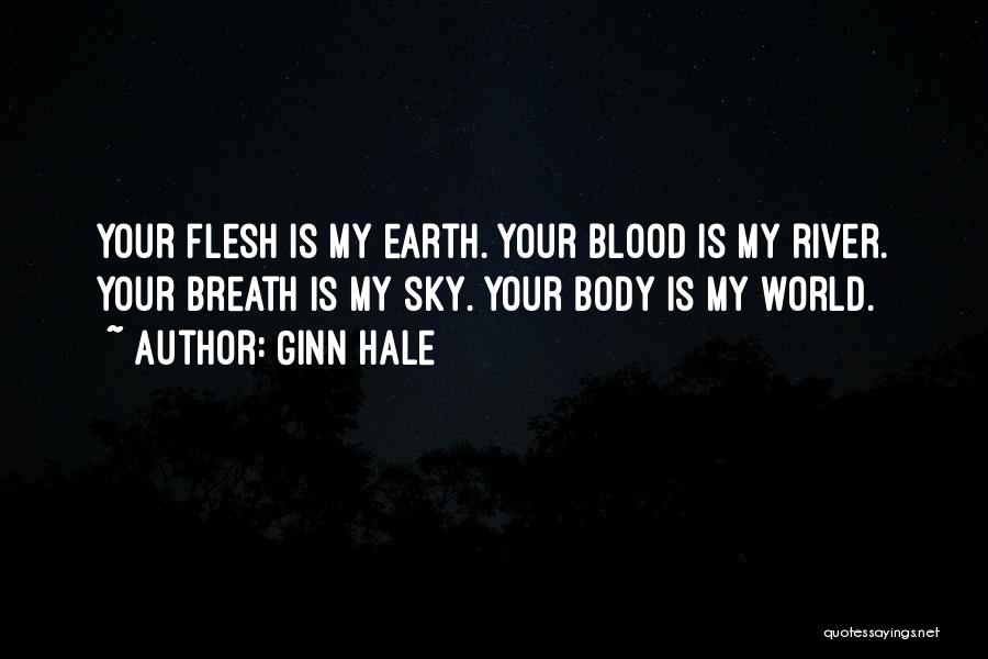 Ginn Hale Quotes: Your Flesh Is My Earth. Your Blood Is My River. Your Breath Is My Sky. Your Body Is My World.