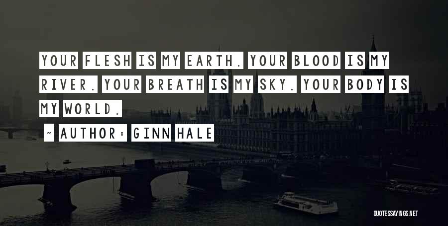 Ginn Hale Quotes: Your Flesh Is My Earth. Your Blood Is My River. Your Breath Is My Sky. Your Body Is My World.