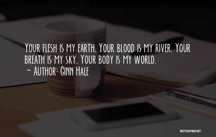 Ginn Hale Quotes: Your Flesh Is My Earth. Your Blood Is My River. Your Breath Is My Sky. Your Body Is My World.