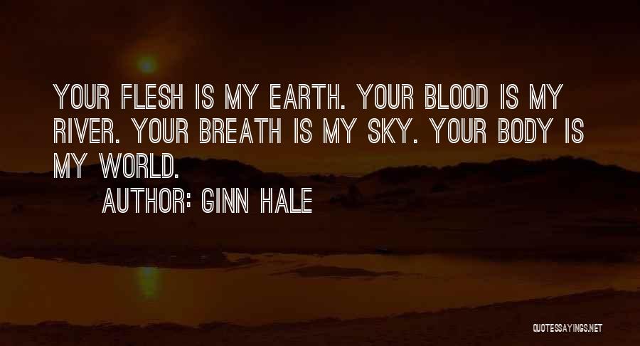 Ginn Hale Quotes: Your Flesh Is My Earth. Your Blood Is My River. Your Breath Is My Sky. Your Body Is My World.