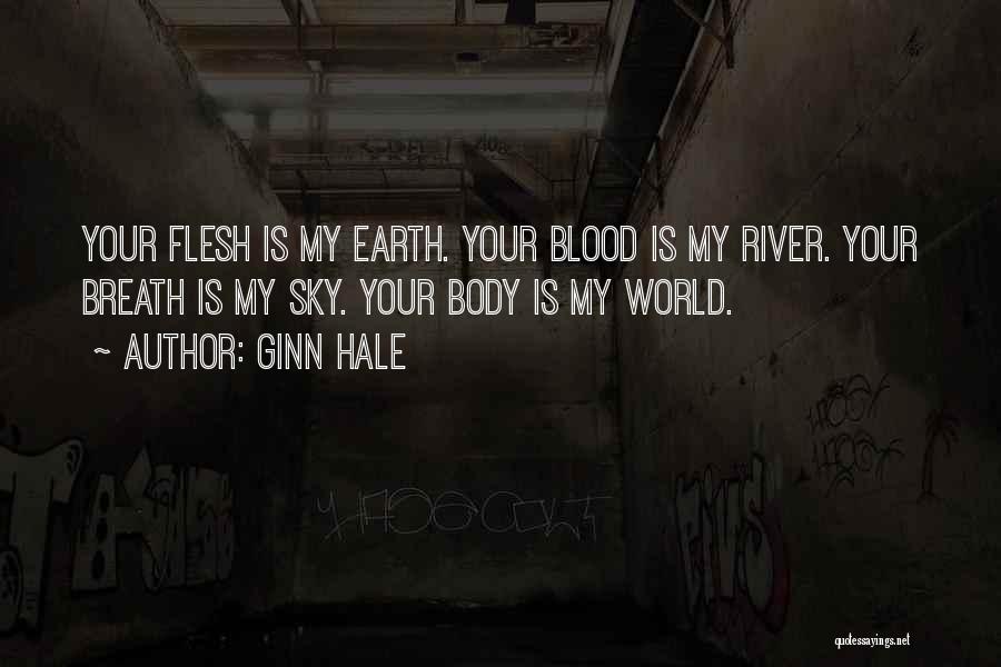 Ginn Hale Quotes: Your Flesh Is My Earth. Your Blood Is My River. Your Breath Is My Sky. Your Body Is My World.