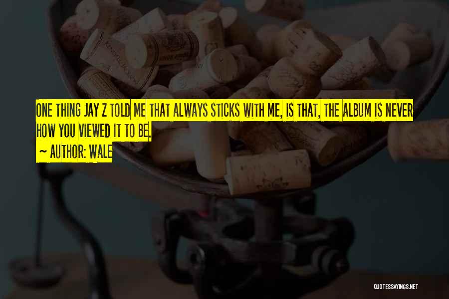 Wale Quotes: One Thing Jay Z Told Me That Always Sticks With Me, Is That, The Album Is Never How You Viewed