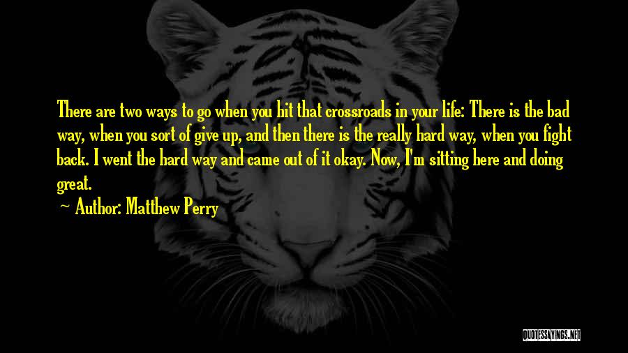 Matthew Perry Quotes: There Are Two Ways To Go When You Hit That Crossroads In Your Life: There Is The Bad Way, When