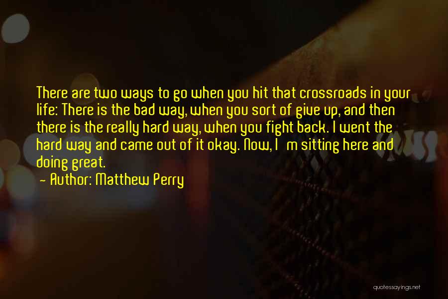 Matthew Perry Quotes: There Are Two Ways To Go When You Hit That Crossroads In Your Life: There Is The Bad Way, When