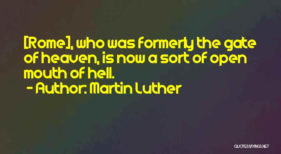 Martin Luther Quotes: [rome], Who Was Formerly The Gate Of Heaven, Is Now A Sort Of Open Mouth Of Hell.