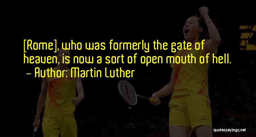 Martin Luther Quotes: [rome], Who Was Formerly The Gate Of Heaven, Is Now A Sort Of Open Mouth Of Hell.