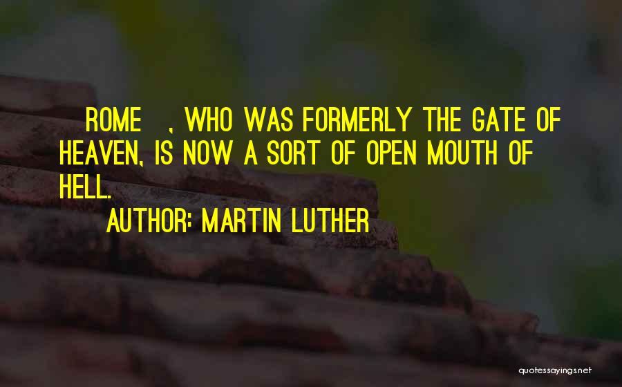 Martin Luther Quotes: [rome], Who Was Formerly The Gate Of Heaven, Is Now A Sort Of Open Mouth Of Hell.