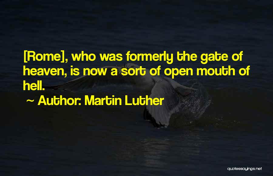 Martin Luther Quotes: [rome], Who Was Formerly The Gate Of Heaven, Is Now A Sort Of Open Mouth Of Hell.