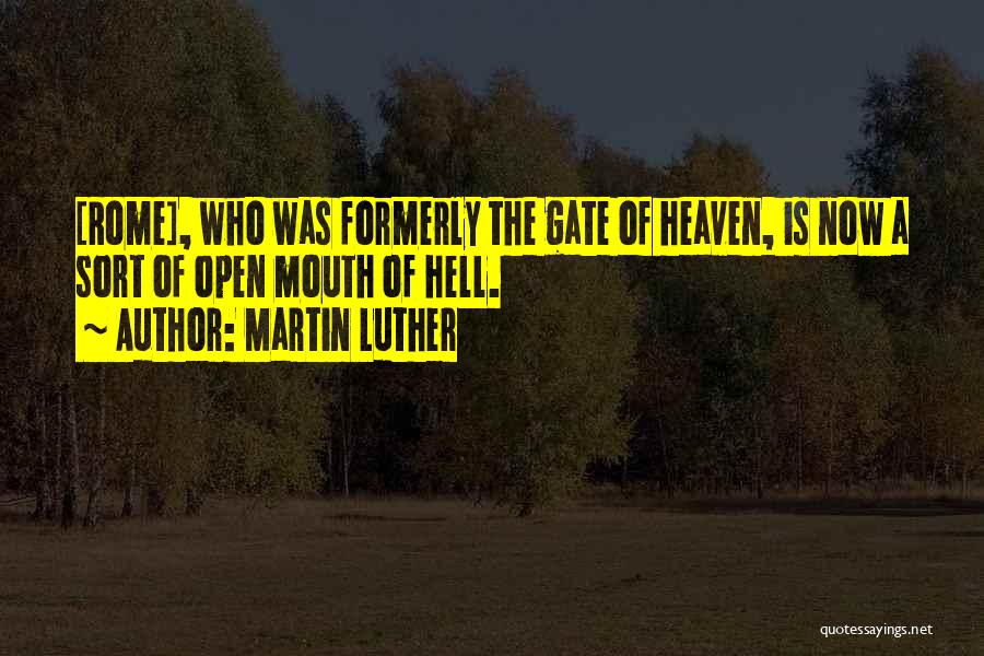 Martin Luther Quotes: [rome], Who Was Formerly The Gate Of Heaven, Is Now A Sort Of Open Mouth Of Hell.