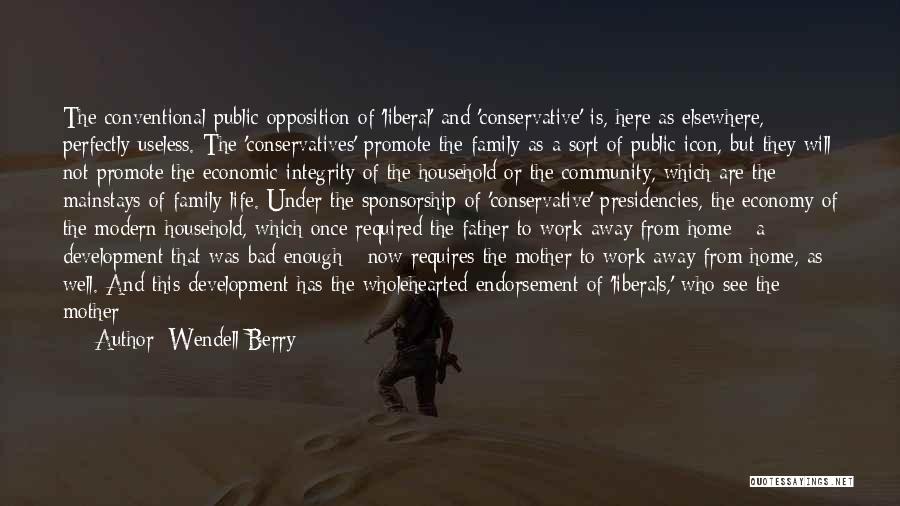 Wendell Berry Quotes: The Conventional Public Opposition Of 'liberal' And 'conservative' Is, Here As Elsewhere, Perfectly Useless. The 'conservatives' Promote The Family As