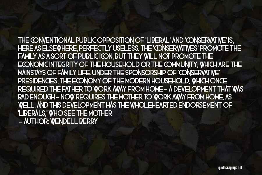 Wendell Berry Quotes: The Conventional Public Opposition Of 'liberal' And 'conservative' Is, Here As Elsewhere, Perfectly Useless. The 'conservatives' Promote The Family As