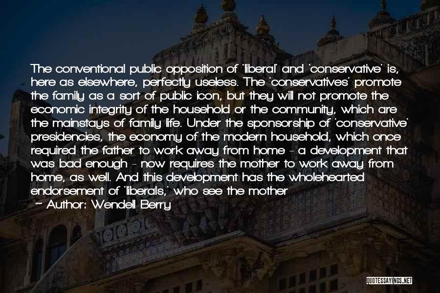 Wendell Berry Quotes: The Conventional Public Opposition Of 'liberal' And 'conservative' Is, Here As Elsewhere, Perfectly Useless. The 'conservatives' Promote The Family As