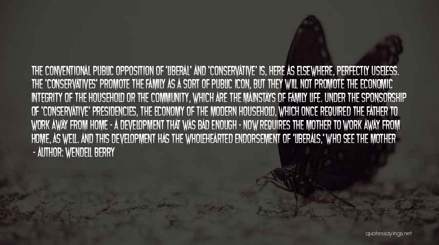 Wendell Berry Quotes: The Conventional Public Opposition Of 'liberal' And 'conservative' Is, Here As Elsewhere, Perfectly Useless. The 'conservatives' Promote The Family As