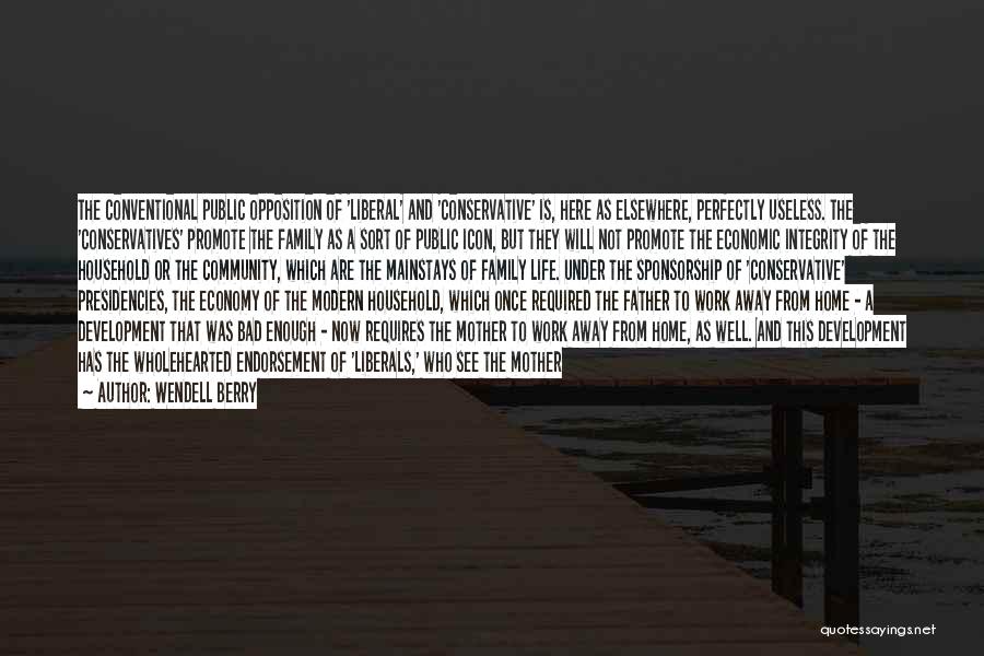 Wendell Berry Quotes: The Conventional Public Opposition Of 'liberal' And 'conservative' Is, Here As Elsewhere, Perfectly Useless. The 'conservatives' Promote The Family As