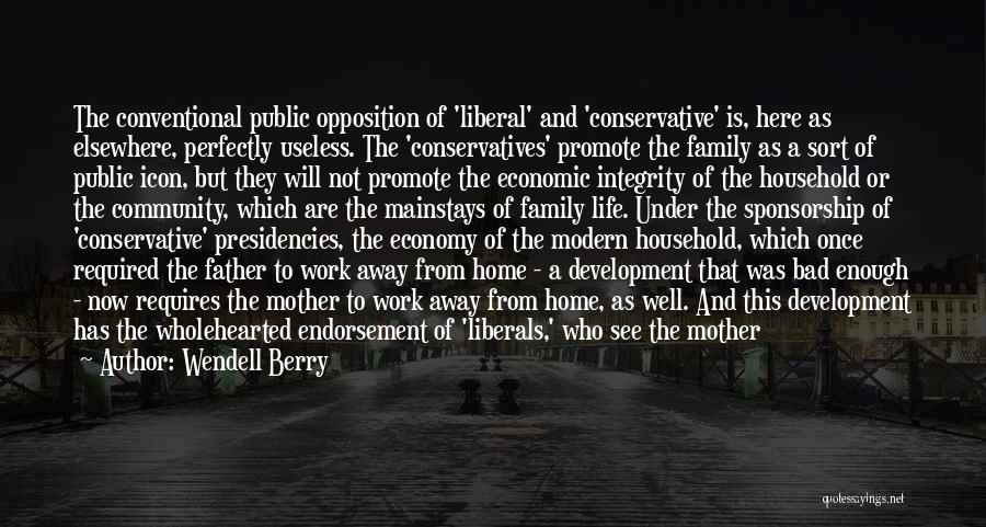 Wendell Berry Quotes: The Conventional Public Opposition Of 'liberal' And 'conservative' Is, Here As Elsewhere, Perfectly Useless. The 'conservatives' Promote The Family As