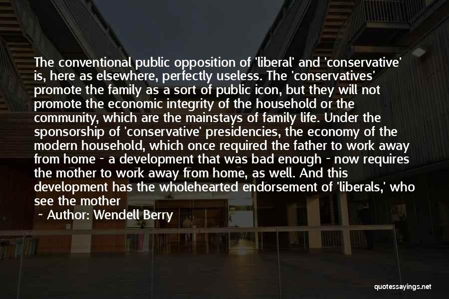 Wendell Berry Quotes: The Conventional Public Opposition Of 'liberal' And 'conservative' Is, Here As Elsewhere, Perfectly Useless. The 'conservatives' Promote The Family As