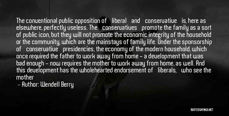 Wendell Berry Quotes: The Conventional Public Opposition Of 'liberal' And 'conservative' Is, Here As Elsewhere, Perfectly Useless. The 'conservatives' Promote The Family As