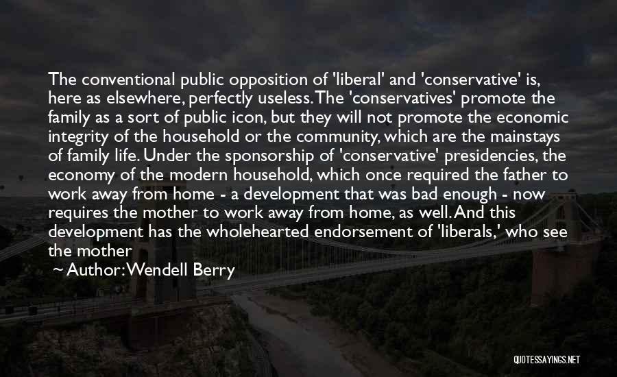 Wendell Berry Quotes: The Conventional Public Opposition Of 'liberal' And 'conservative' Is, Here As Elsewhere, Perfectly Useless. The 'conservatives' Promote The Family As