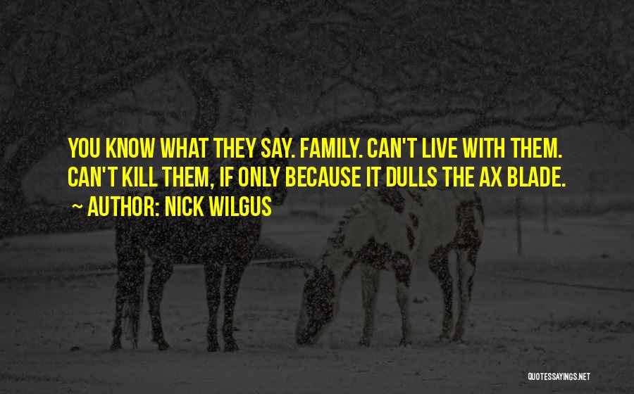 Nick Wilgus Quotes: You Know What They Say. Family. Can't Live With Them. Can't Kill Them, If Only Because It Dulls The Ax