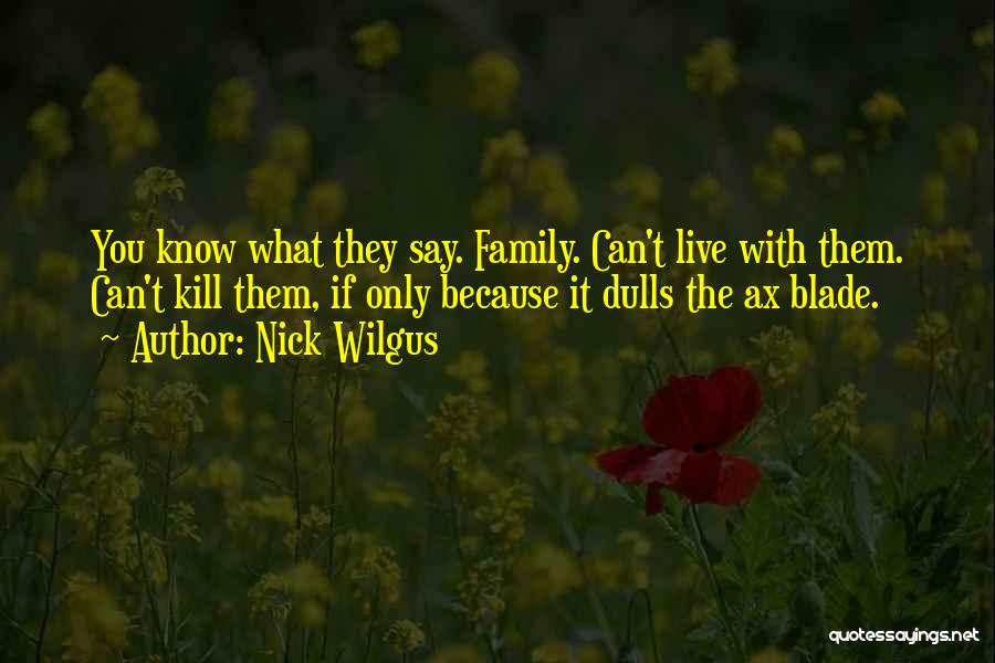 Nick Wilgus Quotes: You Know What They Say. Family. Can't Live With Them. Can't Kill Them, If Only Because It Dulls The Ax