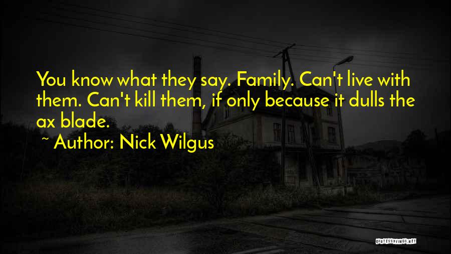 Nick Wilgus Quotes: You Know What They Say. Family. Can't Live With Them. Can't Kill Them, If Only Because It Dulls The Ax