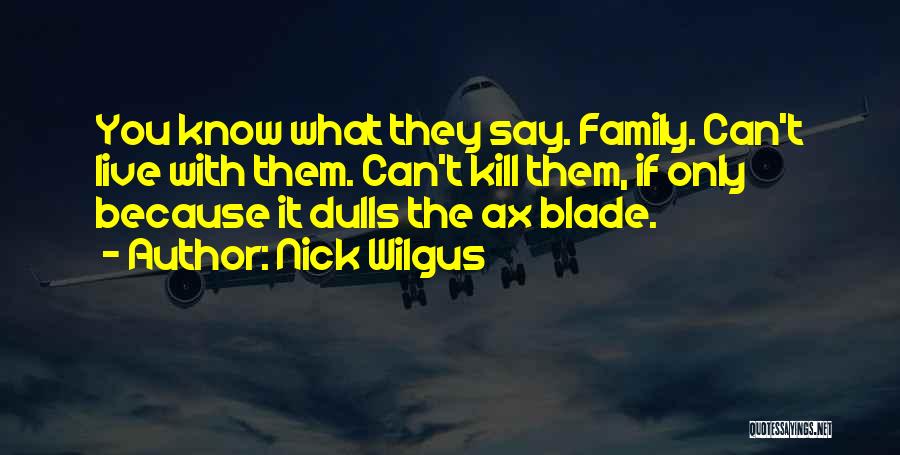 Nick Wilgus Quotes: You Know What They Say. Family. Can't Live With Them. Can't Kill Them, If Only Because It Dulls The Ax