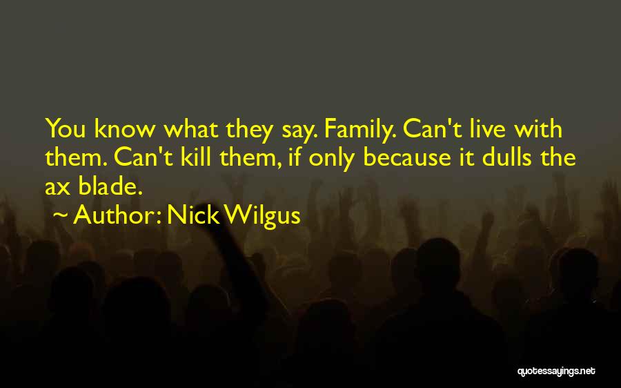 Nick Wilgus Quotes: You Know What They Say. Family. Can't Live With Them. Can't Kill Them, If Only Because It Dulls The Ax