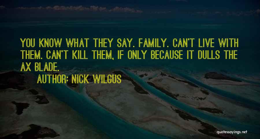Nick Wilgus Quotes: You Know What They Say. Family. Can't Live With Them. Can't Kill Them, If Only Because It Dulls The Ax