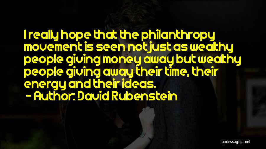 David Rubenstein Quotes: I Really Hope That The Philanthropy Movement Is Seen Not Just As Wealthy People Giving Money Away But Wealthy People