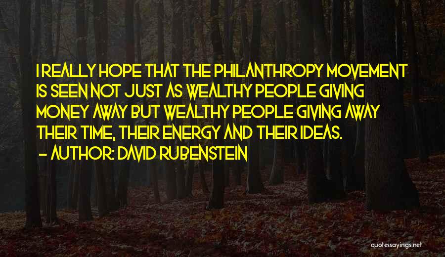David Rubenstein Quotes: I Really Hope That The Philanthropy Movement Is Seen Not Just As Wealthy People Giving Money Away But Wealthy People
