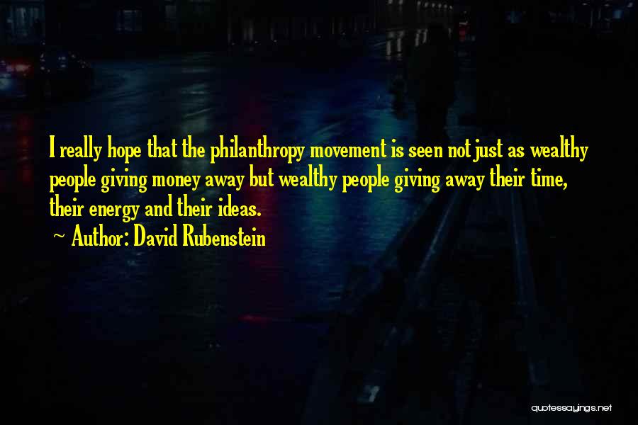 David Rubenstein Quotes: I Really Hope That The Philanthropy Movement Is Seen Not Just As Wealthy People Giving Money Away But Wealthy People