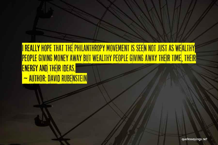 David Rubenstein Quotes: I Really Hope That The Philanthropy Movement Is Seen Not Just As Wealthy People Giving Money Away But Wealthy People