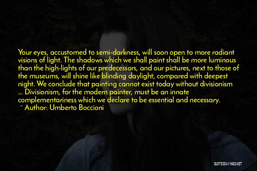 Umberto Boccioni Quotes: Your Eyes, Accustomed To Semi-darkness, Will Soon Open To More Radiant Visions Of Light. The Shadows Which We Shall Paint