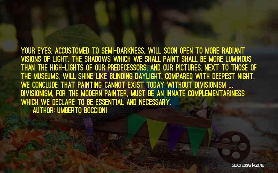 Umberto Boccioni Quotes: Your Eyes, Accustomed To Semi-darkness, Will Soon Open To More Radiant Visions Of Light. The Shadows Which We Shall Paint