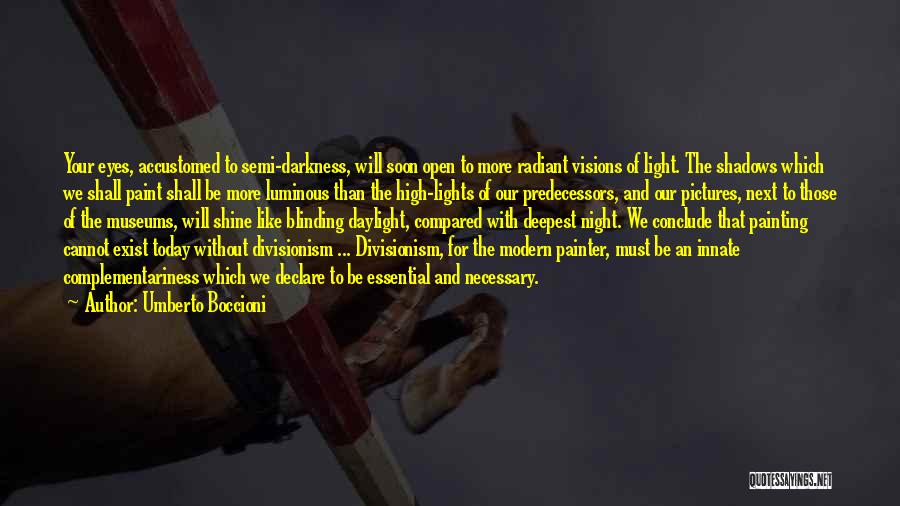 Umberto Boccioni Quotes: Your Eyes, Accustomed To Semi-darkness, Will Soon Open To More Radiant Visions Of Light. The Shadows Which We Shall Paint