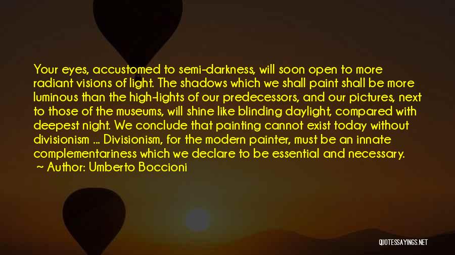 Umberto Boccioni Quotes: Your Eyes, Accustomed To Semi-darkness, Will Soon Open To More Radiant Visions Of Light. The Shadows Which We Shall Paint