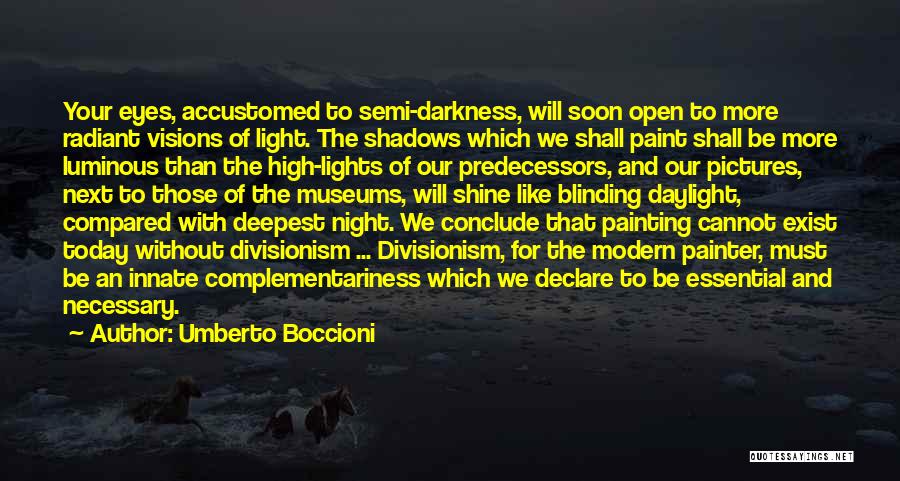Umberto Boccioni Quotes: Your Eyes, Accustomed To Semi-darkness, Will Soon Open To More Radiant Visions Of Light. The Shadows Which We Shall Paint
