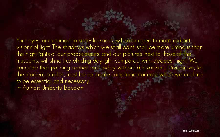 Umberto Boccioni Quotes: Your Eyes, Accustomed To Semi-darkness, Will Soon Open To More Radiant Visions Of Light. The Shadows Which We Shall Paint