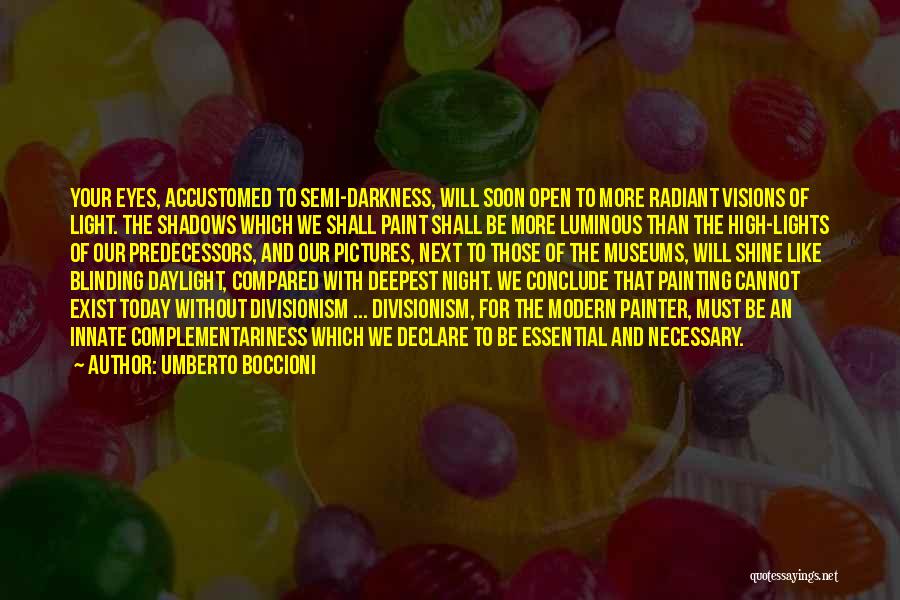 Umberto Boccioni Quotes: Your Eyes, Accustomed To Semi-darkness, Will Soon Open To More Radiant Visions Of Light. The Shadows Which We Shall Paint