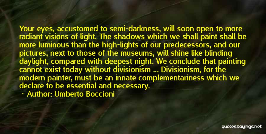 Umberto Boccioni Quotes: Your Eyes, Accustomed To Semi-darkness, Will Soon Open To More Radiant Visions Of Light. The Shadows Which We Shall Paint