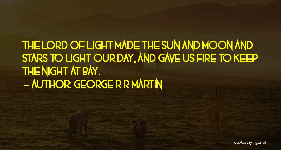 George R R Martin Quotes: The Lord Of Light Made The Sun And Moon And Stars To Light Our Day, And Gave Us Fire To