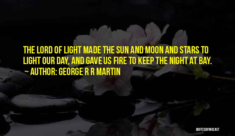 George R R Martin Quotes: The Lord Of Light Made The Sun And Moon And Stars To Light Our Day, And Gave Us Fire To