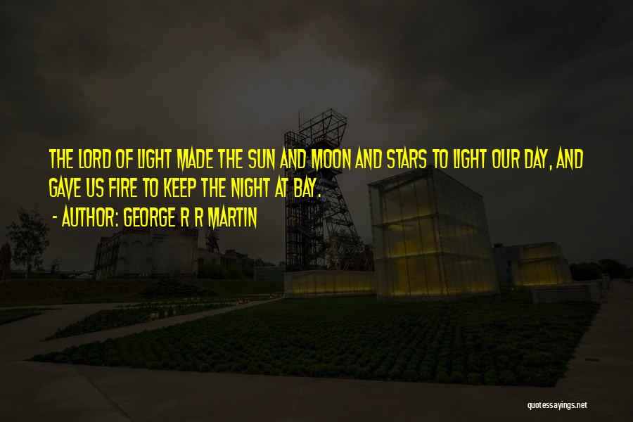 George R R Martin Quotes: The Lord Of Light Made The Sun And Moon And Stars To Light Our Day, And Gave Us Fire To