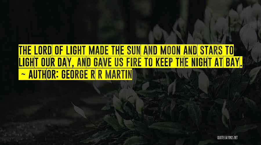 George R R Martin Quotes: The Lord Of Light Made The Sun And Moon And Stars To Light Our Day, And Gave Us Fire To